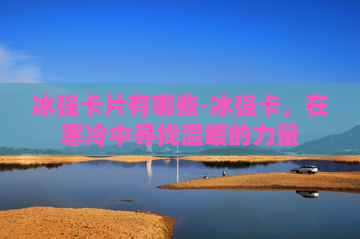 冰强卡片有哪些-冰强卡,在寒冷中寻找温暖的力量 冰强卡片有哪些-冰强卡,在寒冷中寻找温暖的力量