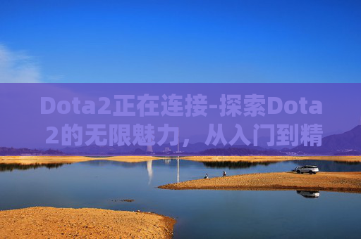 Dota2正在连接-探索Dota 2的无限魅力,从入门到精通 Dota2正在连接-探索Dota 2的无限魅力,从入门到精通