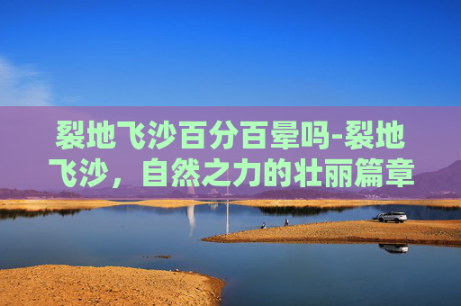 裂地飞沙百分百晕吗-裂地飞沙，自然之力的壮丽篇章