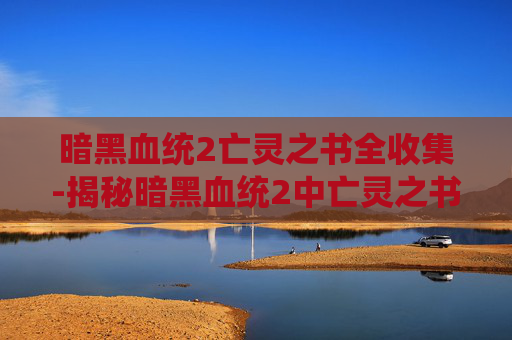 暗黑血统2亡灵之书全收集-揭秘暗黑血统2中亡灵之书的奥秘