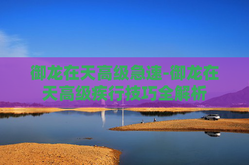 御龙在天高级急速-御龙在天高级疾行技巧全解析