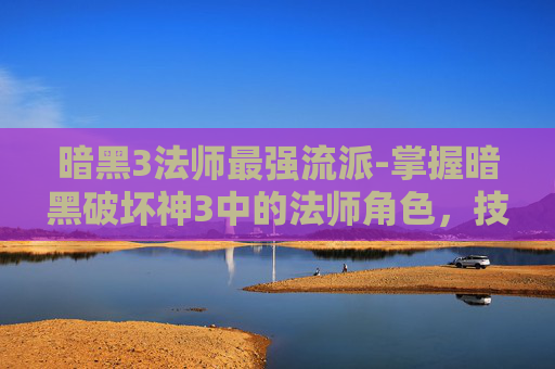 暗黑3法师最强流派-掌握暗黑破坏神3中的法师角色，技巧与策略