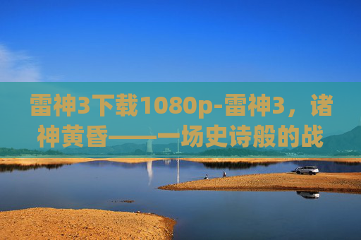 雷神3下载1080p-雷神3，诸神黄昏——一场史诗般的战斗与救赎