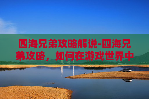 四海兄弟攻略解说-四海兄弟攻略，如何在游戏世界中成为真正的四海兄弟