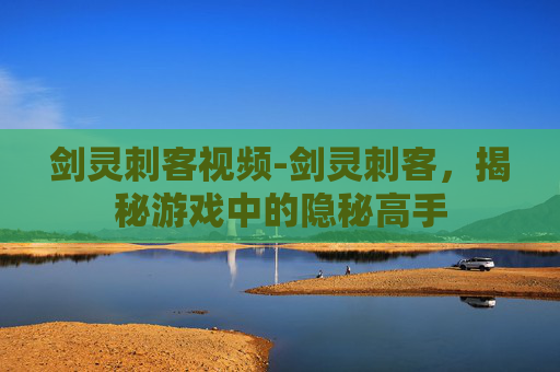 剑灵刺客视频-剑灵刺客，揭秘游戏中的隐秘高手