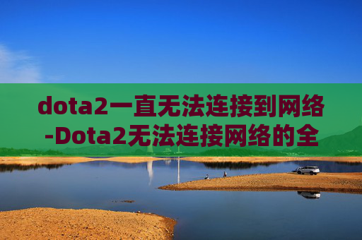 dota2一直无法连接到网络-Dota2无法连接网络的全面诊断与解决策略