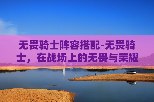 无畏骑士阵容搭配-无畏骑士，在战场上的无畏与荣耀