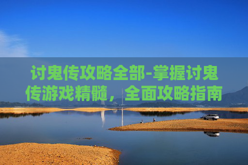 讨鬼传攻略全部-掌握讨鬼传游戏精髓，全面攻略指南
