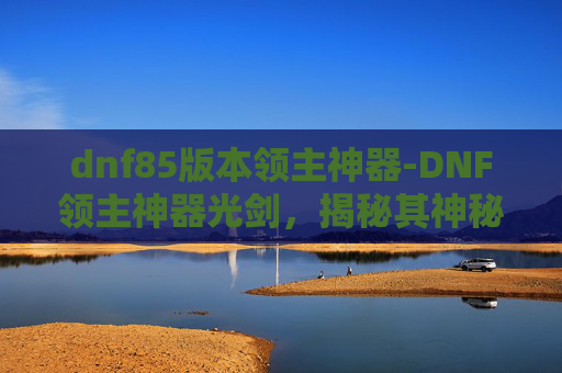 dnf85版本领主神器-DNF领主神器光剑，揭秘其神秘力量与玩家的终极追求