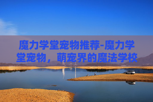 魔力学堂宠物推荐-魔力学堂宠物,萌宠界的魔法学校 魔力学堂宠物推荐-魔力学堂宠物,萌宠界的魔法学校
