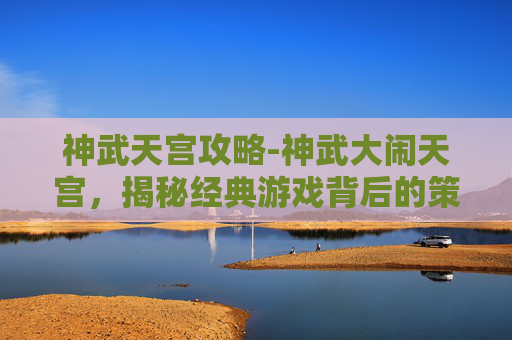 神武天宫攻略-神武大闹天宫，揭秘经典游戏背后的策略与乐趣