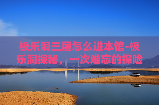 极乐洞三层怎么进本馆-极乐洞探秘，一次难忘的探险经历