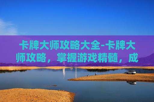卡牌大师攻略大全-卡牌大师攻略，掌握游戏精髓，成为高手之路