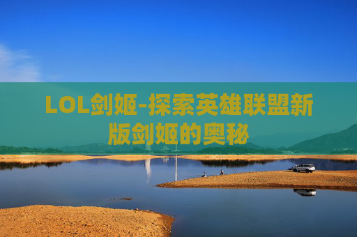 LOL剑姬-探索英雄联盟新版剑姬的奥秘