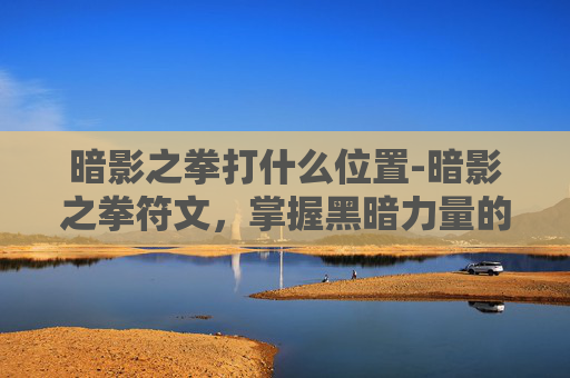 暗影之拳打什么位置-暗影之拳符文，掌握黑暗力量的终极秘籍