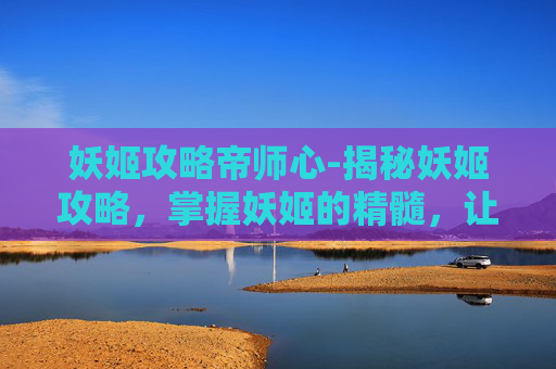 妖姬攻略帝师心-揭秘妖姬攻略，掌握妖姬的精髓，让你在妖姬游戏中游刃有余