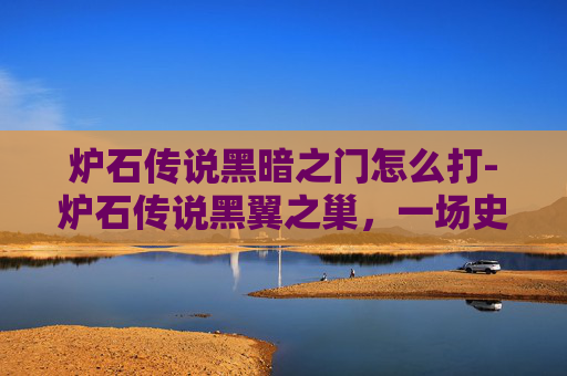 炉石传说黑暗之门怎么打-炉石传说黑翼之巢，一场史诗般的冒险之旅