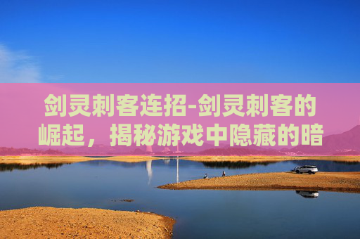 剑灵刺客连招-剑灵刺客的崛起，揭秘游戏中隐藏的暗杀高手