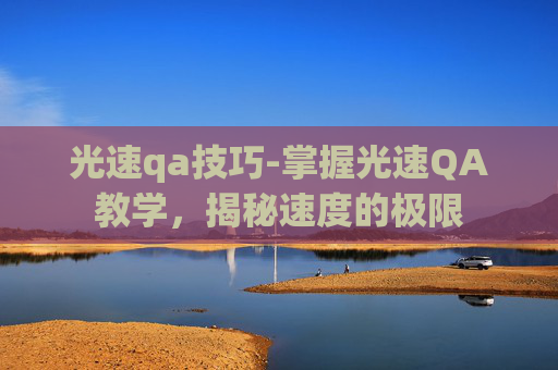 光速qa技巧-掌握光速QA教学，揭秘速度的极限