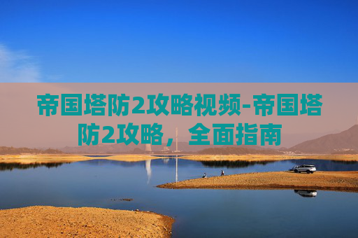 帝国塔防2攻略视频-帝国塔防2攻略,全面指南 帝国塔防2攻略视频-帝国塔防2攻略,全面指南