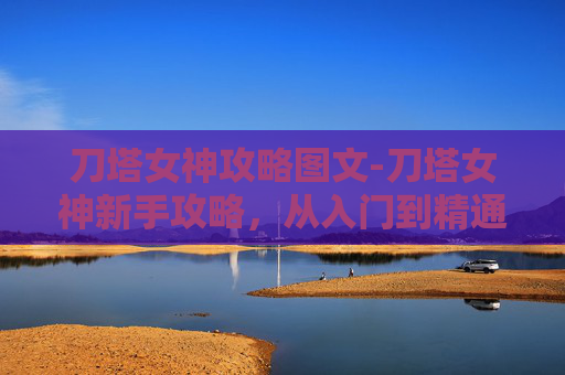 刀塔女神攻略图文-刀塔女神新手攻略,从入门到精通的全面指南 刀塔女神攻略图文-刀塔女神新手攻略,从入门到精通的全面指南