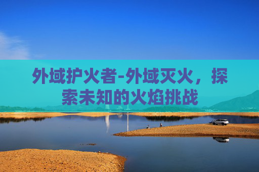 外域护火者-外域灭火，探索未知的火焰挑战