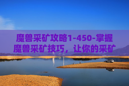 魔兽采矿攻略1-450-掌握魔兽采矿技巧,让你的采矿之旅更加高效! 魔兽采矿攻略1-450-掌握魔兽采矿技巧,让你的采矿之旅更加高效!