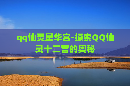 qq仙灵星华宫-探索QQ仙灵十二宫的奥秘