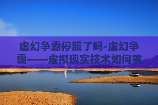 虚幻争霸停服了吗-虚幻争霸——虚拟现实技术如何重塑我们的未来
