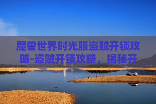 魔兽世界时光服盗贼开锁攻略-盗贼开锁攻略，揭秘开锁技巧与安全防范