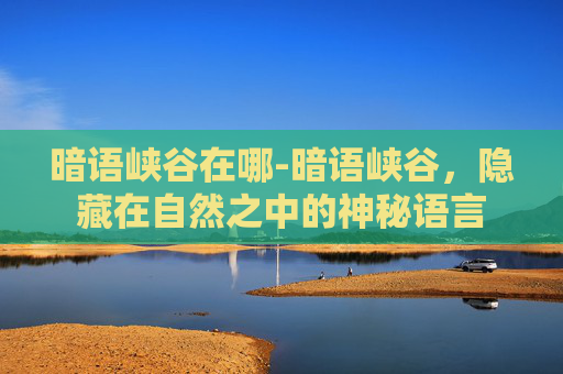暗语峡谷在哪-暗语峡谷，隐藏在自然之中的神秘语言