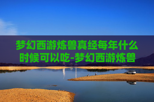 梦幻西游炼兽真经每年什么时候可以吃-梦幻西游炼兽真经，打造你的梦幻宠物军团