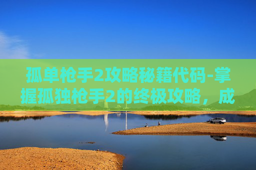 孤单枪手2攻略秘籍代码-掌握孤独枪手2的终极攻略，成为真正的游戏大师