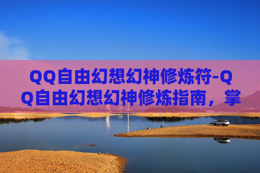 QQ自由幻想幻神修炼符-QQ自由幻想幻神修炼指南，掌握核心技巧，成为游戏高手