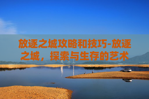 放逐之城攻略和技巧-放逐之城，探索与生存的艺术