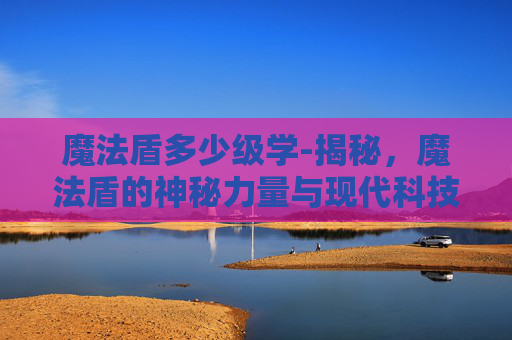 魔法盾多少级学-揭秘，魔法盾的神秘力量与现代科技的结合