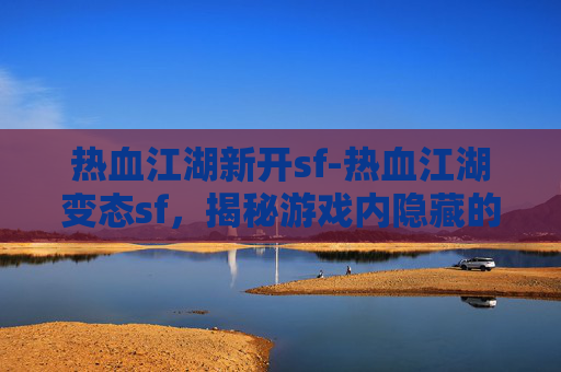 热血江湖新开sf-热血江湖变态sf，揭秘游戏内隐藏的福利与风险