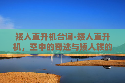 矮人直升机台词-矮人直升机，空中的奇迹与矮人族的骄傲