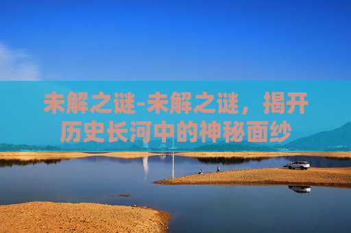 未解之谜-未解之谜，揭开历史长河中的神秘面纱
