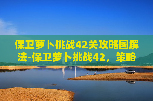 保卫萝卜挑战42关攻略图解法-保卫萝卜挑战42，策略与技巧的完美结合