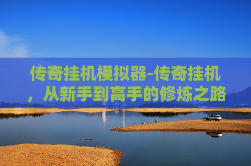 传奇挂机模拟器-传奇挂机,从新手到高手的修炼之路 传奇挂机模拟器-传奇挂机,从新手到高手的修炼之路