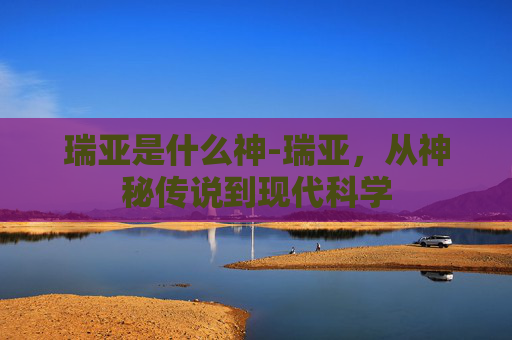 瑞亚是什么神-瑞亚，从神秘传说到现代科学