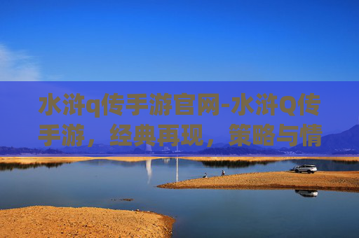 水浒q传手游官网-水浒Q传手游，经典再现，策略与情怀的完美融合