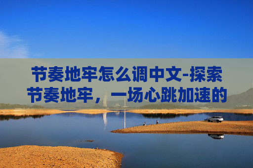 节奏地牢怎么调中文-探索节奏地牢，一场心跳加速的冒险之旅
