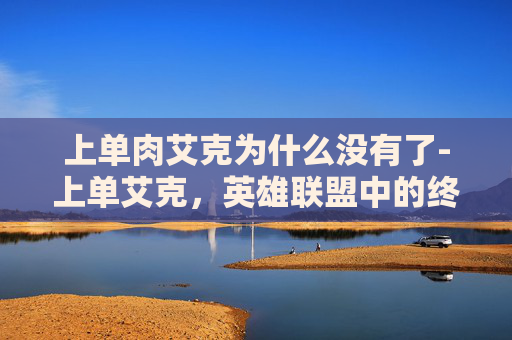上单肉艾克为什么没有了-上单艾克，英雄联盟中的终极战士