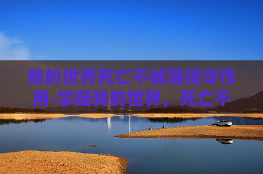 我的世界死亡不掉落指令作用-掌握我的世界，死亡不掉落指令的高效使用技巧