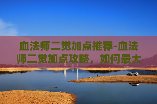 血法师二觉加点推荐-血法师二觉加点攻略，如何最大化你的技能输出与生存能力