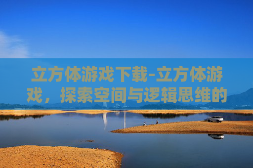 立方体游戏下载-立方体游戏,探索空间与逻辑思维的完美结合 立方体游戏下载-立方体游戏,探索空间与逻辑思维的完美结合