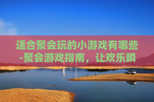 适合聚会玩的小游戏有哪些-聚会游戏指南,让欢乐瞬间升级 适合聚会玩的小游戏有哪些-聚会游戏指南,让欢乐瞬间升级