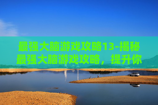 最强大脑游戏攻略13-揭秘最强大脑游戏攻略，提升你的思维能力